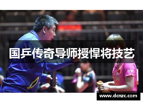 国乒传奇导师授悍将技艺